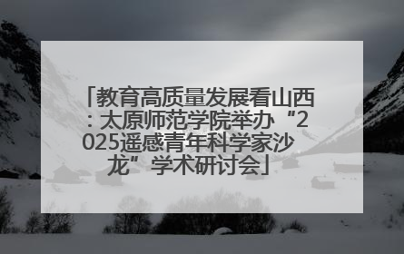 教育高质量发展看山西：太原师范学院举办“2025遥感青年科学家沙龙”学术研讨会