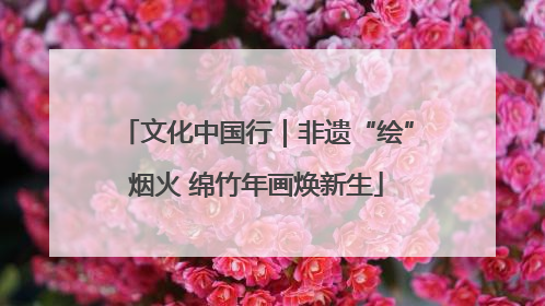 文化中国行｜非遗“绘”烟火 绵竹年画焕新生