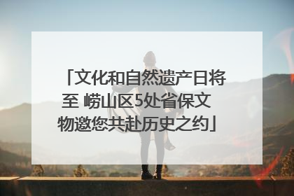 文化和自然遗产日将至 崂山区5处省保文物邀您共赴历史之约