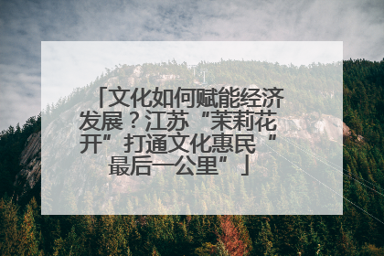 文化如何赋能经济发展？江苏“茉莉花开”打通文化惠民“最后一公里”