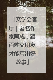 文学会客厅｜著名作家阿成：跟百姓交朋友才能写出好故事