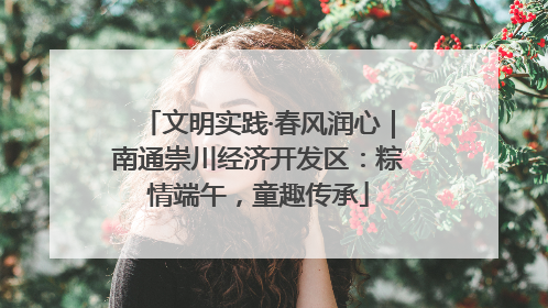 文明实践·春风润心｜南通崇川经济开发区：粽情端午，童趣传承