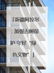 新疆阿拉尔：加强古树保护 守好“绿色文物”