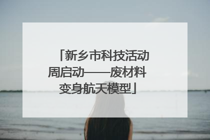 新乡市科技活动周启动——废材料变身航天模型