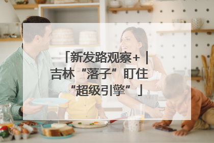 新发路观察+｜吉林“落子”盯住“超级引擎”