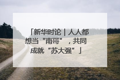 新华时论｜人人都想当“南哥”，共同成就“苏大强”