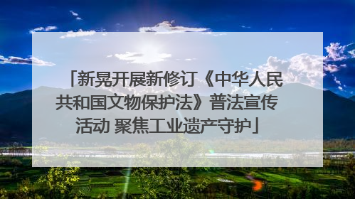 新晃开展新修订《中华人民共和国文物保护法》普法宣传活动 聚焦工业遗产守护