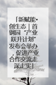新赋能•创生态｜首钢园“产业跃升计划”发布会举办，促进产业合作交流走深走实