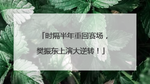 时隔半年重回赛场，樊振东上演大逆转！