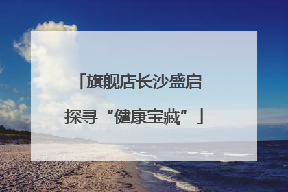 旗舰店长沙盛启 探寻“健康宝藏”