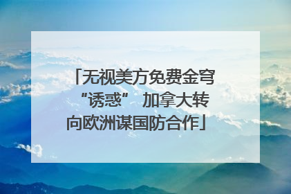 无视美方免费金穹“诱惑” 加拿大转向欧洲谋国防合作