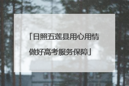 日照五莲县用心用情做好高考服务保障
