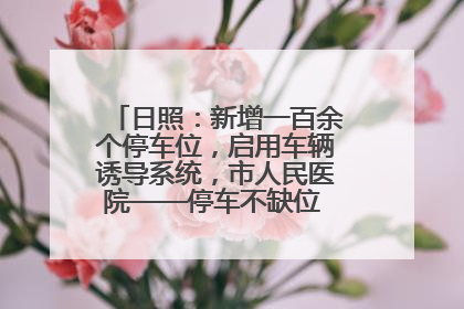 日照：新增一百余个停车位，启用车辆诱导系统，市人民医院——停车不缺位 “医”路更畅通