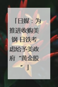 日媒：为推进收购美钢 日铁考虑给予美政府“黄金股”