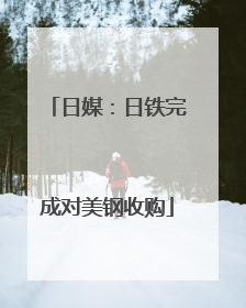 日媒：日铁完成对美钢收购