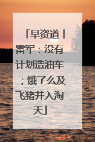 早资道丨雷军：没有计划造油车；饿了么及飞猪并入淘天