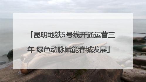 昆明地铁5号线开通运营三年 绿色动脉赋能春城发展