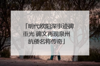 明代欧阳深事迹碑重光 碑文再现泉州抗倭名将传奇