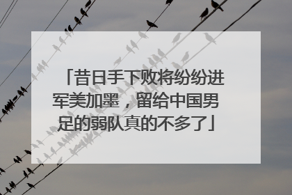 昔日手下败将纷纷进军美加墨，留给中国男足的弱队真的不多了