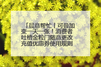 晨意帮忙丨可叠加变一天一张！消费者吐槽金粒门随意更改充值优惠券使用规则，品牌回应