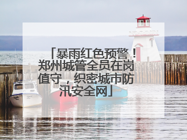 暴雨红色预警！郑州城管全员在岗值守，织密城市防汛安全网