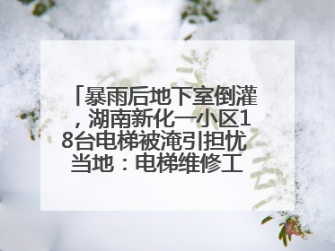 暴雨后地下室倒灌，湖南新化一小区18台电梯被淹引担忧 当地：电梯维修工作正逐步实施