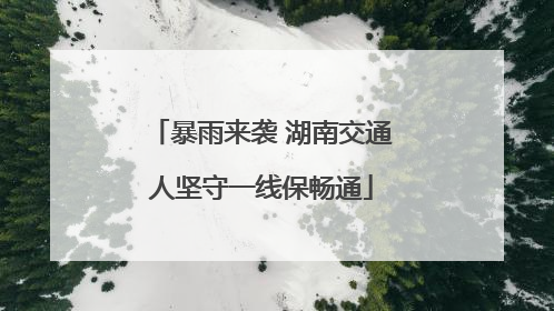 暴雨来袭 湖南交通人坚守一线保畅通
