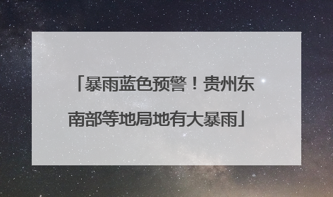暴雨蓝色预警！贵州东南部等地局地有大暴雨