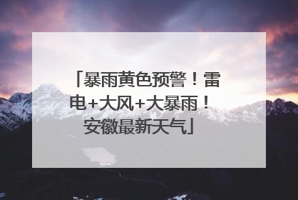 暴雨黄色预警！雷电+大风+大暴雨！安徽最新天气
