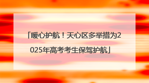 暖心护航！天心区多举措为2025年高考考生保驾护航