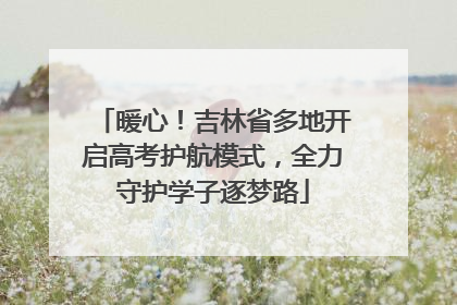 暖心！吉林省多地开启高考护航模式，全力守护学子逐梦路