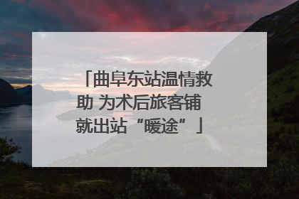 曲阜东站温情救助 为术后旅客铺就出站“暖途”
