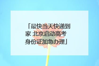 最快当天快递到家 北京启动高考身份证加急办理
