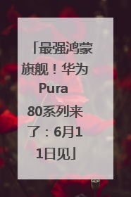 最强鸿蒙旗舰！华为Pura 80系列来了：6月11日见