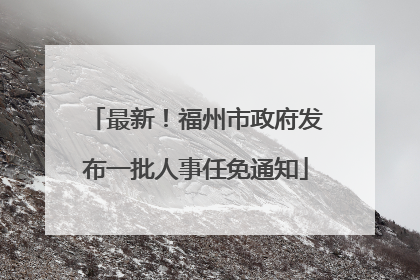 最新！福州市政府发布一批人事任免通知