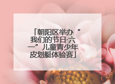 朝阳区举办“我们的节日·六一”儿童青少年皮划艇体验赛
