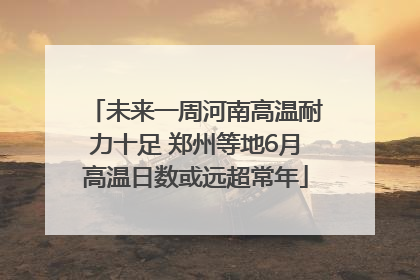 未来一周河南高温耐力十足 郑州等地6月高温日数或远超常年