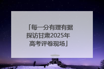 每一分有理有据 探访甘肃2025年高考评卷现场