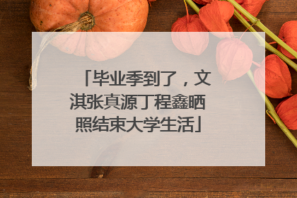 毕业季到了，文淇张真源丁程鑫晒照结束大学生活