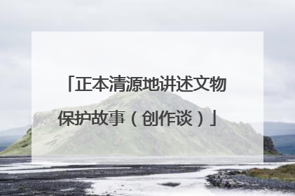 正本清源地讲述文物保护故事（创作谈）