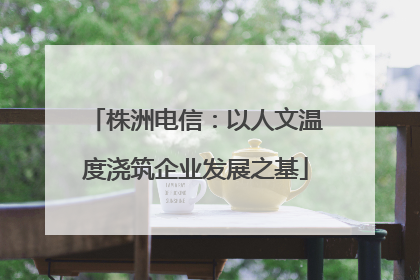 株洲电信：以人文温度浇筑企业发展之基