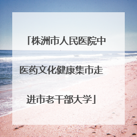 株洲市人民医院中医药文化健康集市走进市老干部大学
