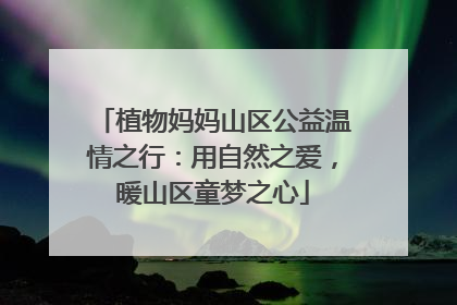 植物妈妈山区公益温情之行：用自然之爱，暖山区童梦之心