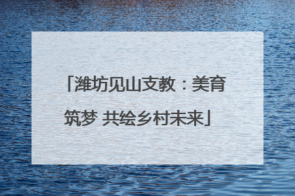 潍坊见山支教：美育筑梦 共绘乡村未来