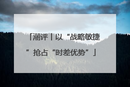 潮评丨以“战略敏捷”抢占“时差优势”