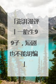 澎湃漫评丨一胎生99子，短剧也不能胡编
