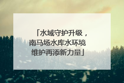 水域守护升级，南马场水库水环境维护再添新力量