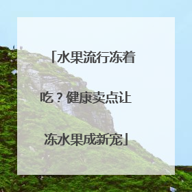 水果流行冻着吃？健康卖点让冻水果成新宠