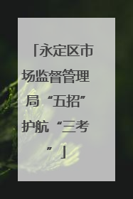 永定区市场监督管理局“五招”护航“三考”