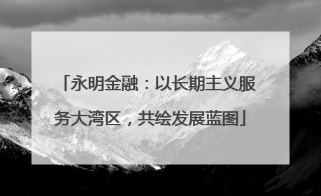 永明金融：以长期主义服务大湾区，共绘发展蓝图